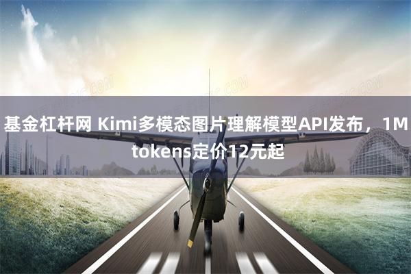 基金杠杆网 Kimi多模态图片理解模型API发布，1M tokens定价12元起