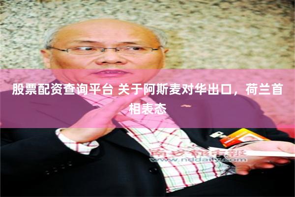 股票配资查询平台 关于阿斯麦对华出口，荷兰首相表态