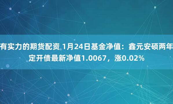 有实力的期货配资 1月24日基金净值：鑫元安硕两年定开债最新净值1.0067，涨0.02%