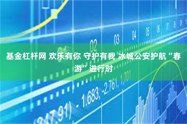 基金杠杆网 欢乐有你 守护有我 冰城公安护航“春游”进行时