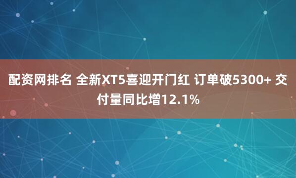 配资网排名 全新XT5喜迎开门红 订单破5300+ 交付量同比增12.1%