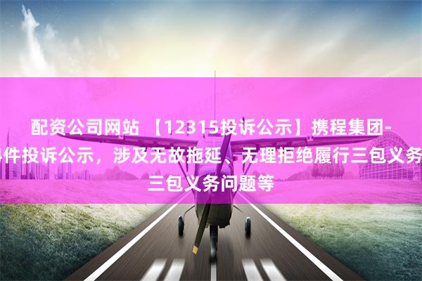 配资公司网站 【12315投诉公示】携程集团-S新增4件投诉公示，涉及无故拖延、无理拒绝履行三包义务问题等