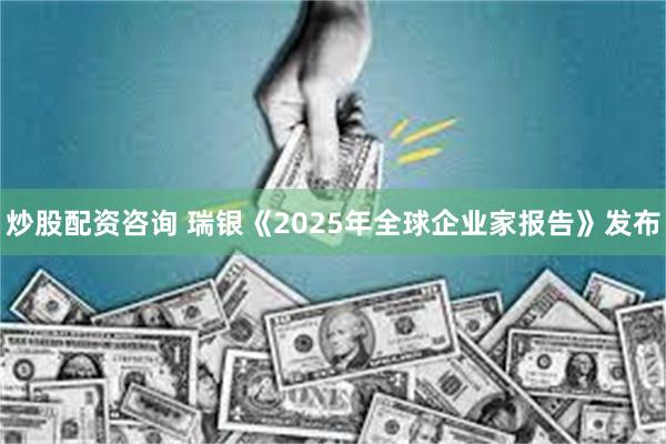 炒股配资咨询 瑞银《2025年全球企业家报告》发布