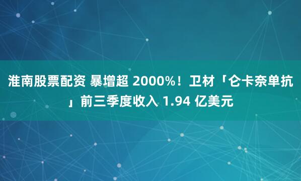 淮南股票配资 暴增超 2000%！卫材「仑卡奈单抗」前三季度收入 1.94 亿美元