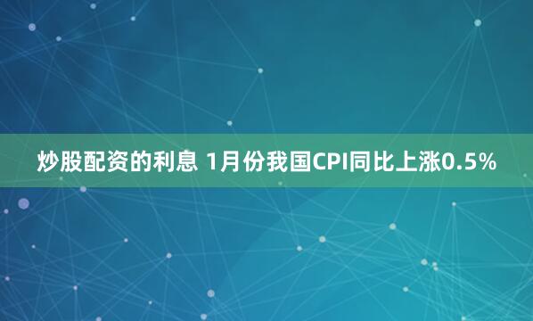 炒股配资的利息 1月份我国CPI同比上涨0.5%