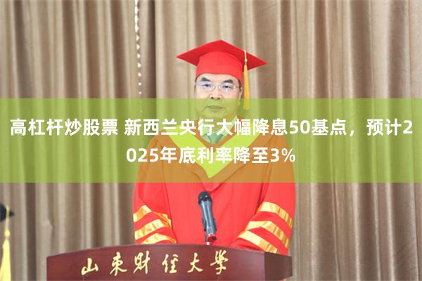 高杠杆炒股票 新西兰央行大幅降息50基点，预计2025年底利率降至3%