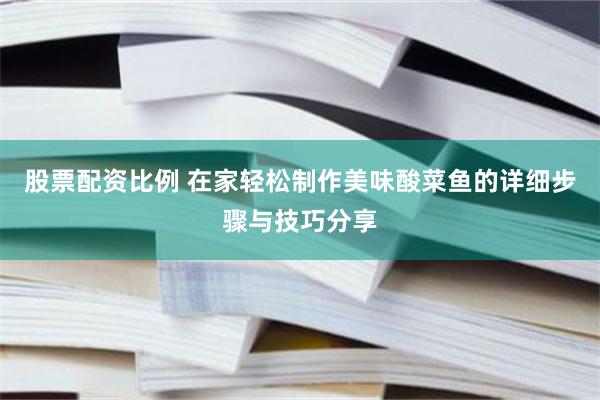 股票配资比例 在家轻松制作美味酸菜鱼的详细步骤与技巧分享