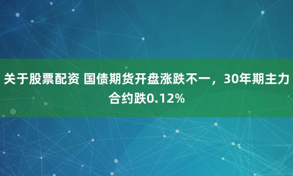 关于股票配资 国债期货开盘涨跌不一，30年期主力合约跌0.12%