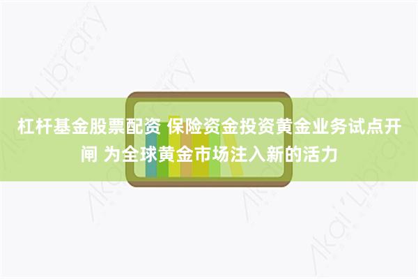 杠杆基金股票配资 保险资金投资黄金业务试点开闸 为全球黄金市场注入新的活力