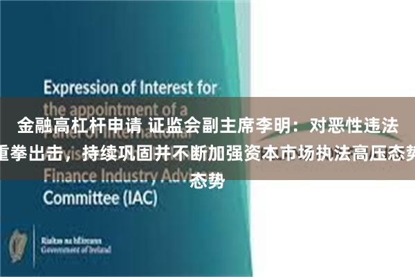 金融高杠杆申请 证监会副主席李明：对恶性违法重拳出击，持续巩固并不断加强资本市场执法高压态势