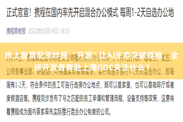 线上股票配资炒股 “开源”让AI生态突破桎梏，全球开发者奔赴上海GDC关注什么？