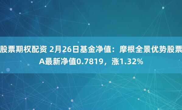 股票期权配资 2月26日基金净值：摩根全景优势股票A最新净值0.7819，涨1.32%