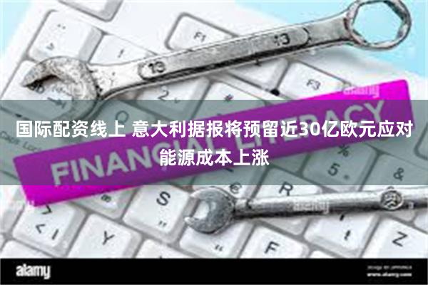 国际配资线上 意大利据报将预留近30亿欧元应对能源成本上涨