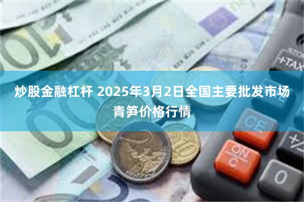 炒股金融杠杆 2025年3月2日全国主要批发市场青笋价格行情