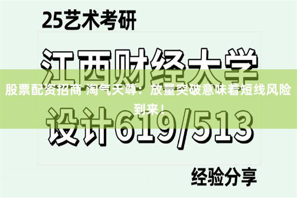 股票配资招商 淘气天尊：放量突破意味着短线风险到来！