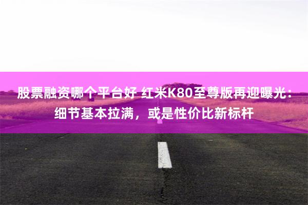 股票融资哪个平台好 红米K80至尊版再迎曝光：细节基本拉满，或是性价比新标杆