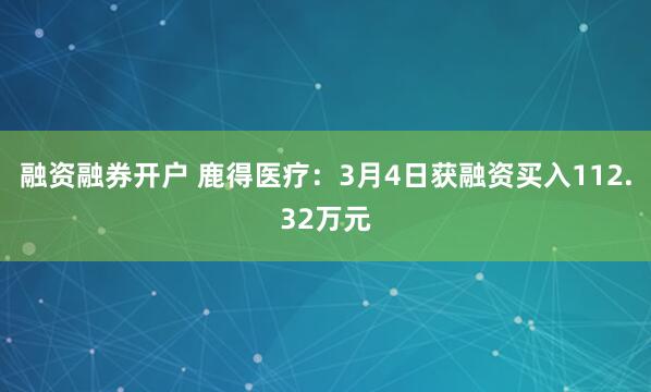 融资融券开户 鹿得医疗：3月4日获融资买入112.32万元