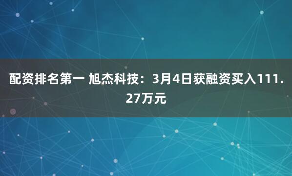 配资排名第一 旭杰科技：3月4日获融资买入111.27万元