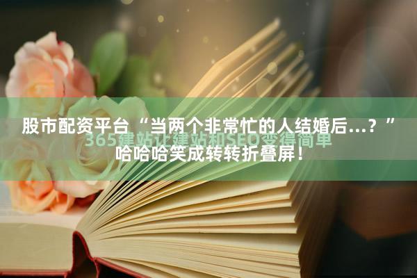 股市配资平台 “当两个非常忙的人结婚后...？”哈哈哈笑成转转折叠屏！