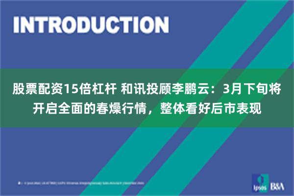 股票配资15倍杠杆 和讯投顾李鹏云：3月下旬将开启全面的春燥行情，整体看好后市表现