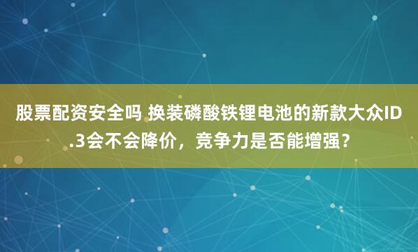 股票配资安全吗 换装磷酸铁锂电池的新款大众ID.3会不会降价，竞争力是否能增强？