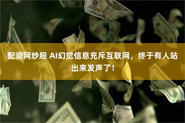 配资网炒股 AI幻觉信息充斥互联网，终于有人站出来发声了！