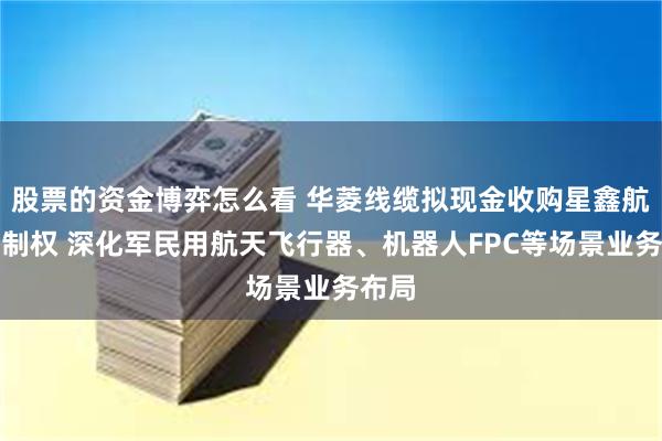 股票的资金博弈怎么看 华菱线缆拟现金收购星鑫航天控制权 深化军民用航天飞行器、机器人FPC等场景业务布局