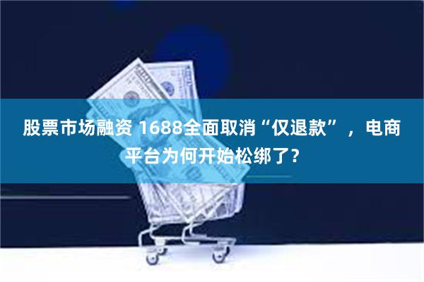 股票市场融资 1688全面取消“仅退款” ，电商平台为何开始松绑了？