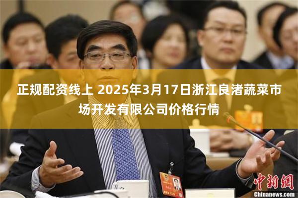 正规配资线上 2025年3月17日浙江良渚蔬菜市场开发有限公司价格行情